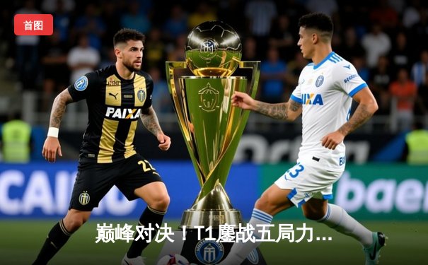 巅峰对决！T1鏖战五局力克Gen.G，Faker沙皇主宰决胜局问鼎LCK春季赛冠军