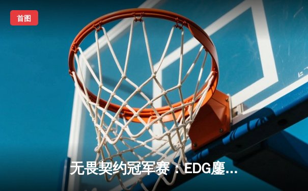 无畏契约冠军赛：EDG鏖战五局力克GEN，铸就中国电竞新里程碑