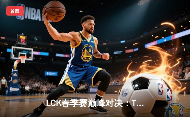 LCK春季赛巅峰对决：T1鏖战五局力克Gen.G，Faker佐伊关键团战定乾坤