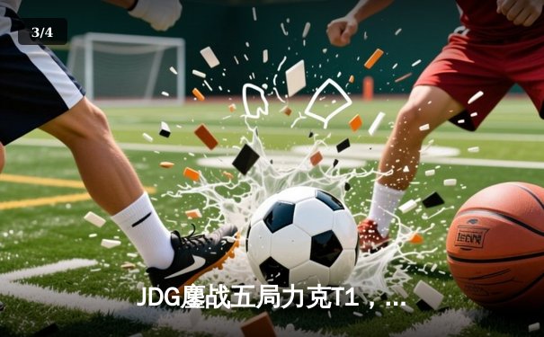 JDG鏖战五局力克T1，369神级发挥助LPL锁定MSI决赛席位 - 3