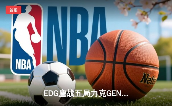 EDG鏖战五局力克GEN，LPL赛区成功会师S12全球总决赛