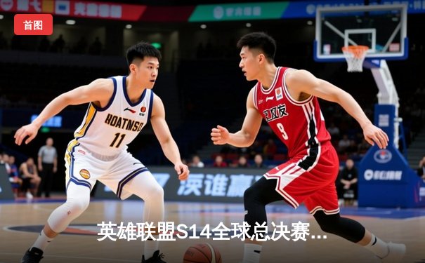 英雄联盟S14全球总决赛：LPL赛区TES战队力克LCK劲敌GEN，昂首挺进四强