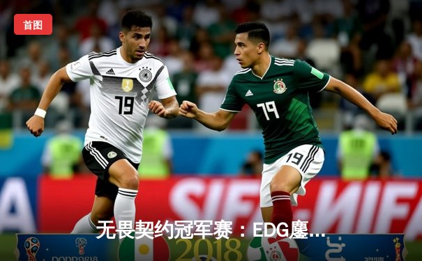 无畏契约冠军赛：EDG鏖战五局力克PRX，中国战队首夺世界冠军