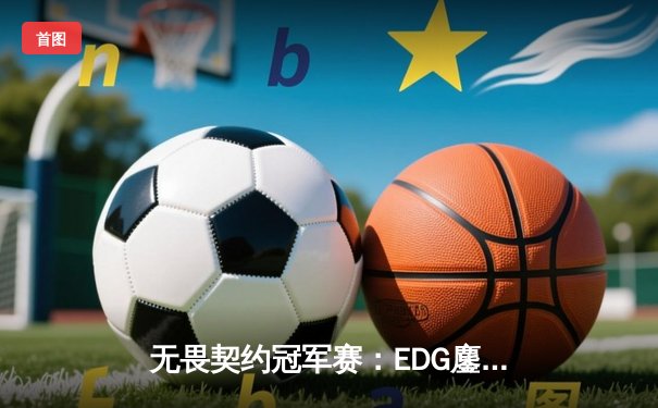 无畏契约冠军赛：EDG鏖战五局力克PRX，中国战队首夺世界冠军